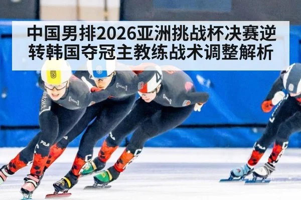 中国男排2026亚洲挑战杯决赛逆转韩国夺冠主教练战术调整解析 | KAIYUN SPORTS