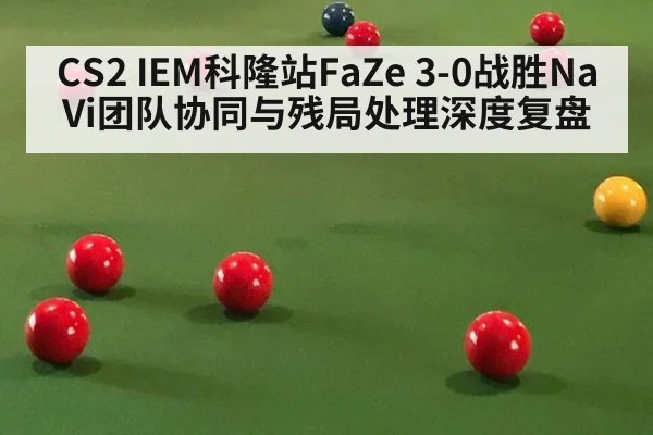CS2 IEM科隆站FaZe 3-0战胜NaVi团队协同与残局处理深度复盘 | KAIYUN SPORTS