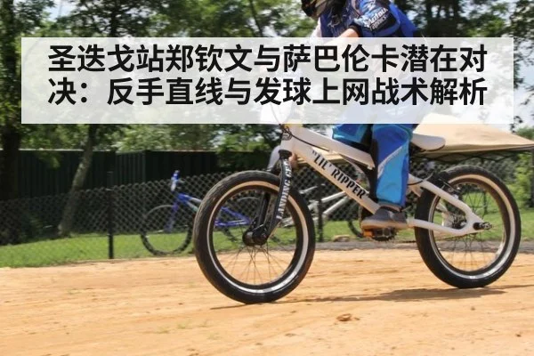 圣迭戈站郑钦文与萨巴伦卡潜在对决：反手直线与发球上网战术解析 | KAIYUN SPORTS