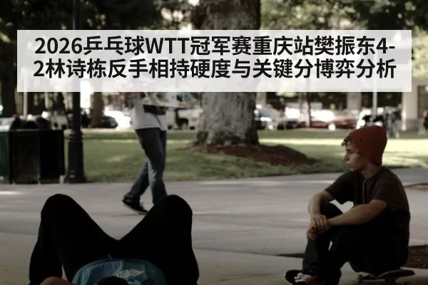 2026乒乓球WTT冠军赛重庆站樊振东4-2林诗栋反手相持硬度与关键分博弈分析 | KAIYUN SPORTS