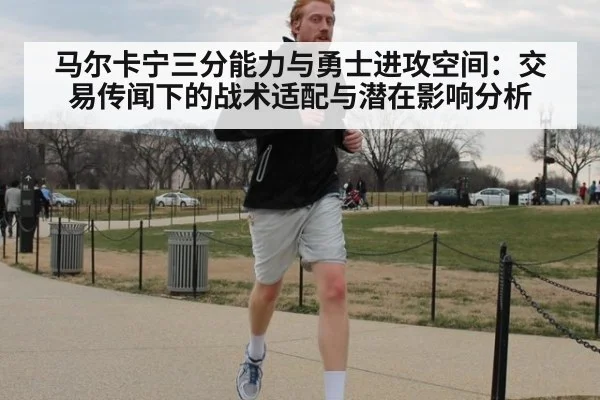 马尔卡宁三分能力与勇士进攻空间：交易传闻下的战术适配与潜在影响分析 | KAIYUN SPORTS