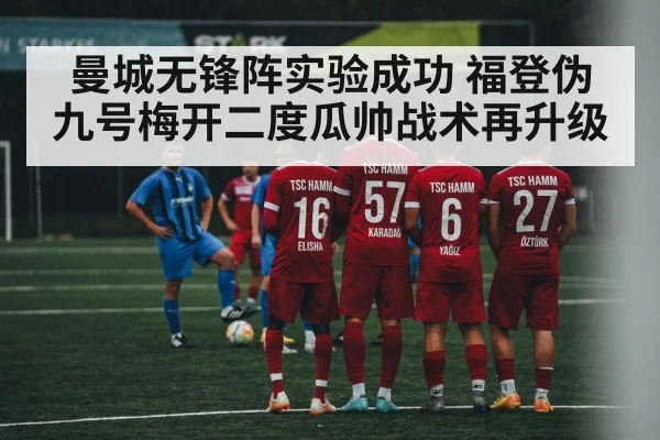 曼城无锋阵实验成功 福登伪九号梅开二度瓜帅战术再升级（KAIYUN SPORTS）