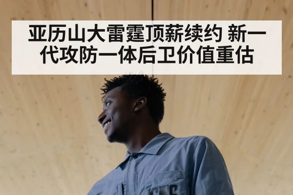 亚历山大雷霆顶薪续约 新一代攻防一体后卫价值重估（KAIYUN SPORTS）