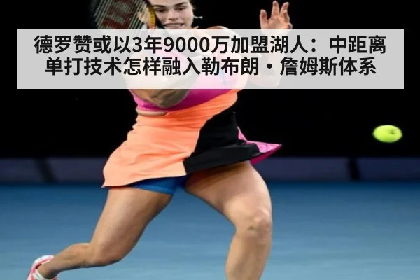德罗赞或以3年9000万加盟湖人：中距离单打技术怎样融入勒布朗·詹姆斯体系（KAIYUN SPORTS）