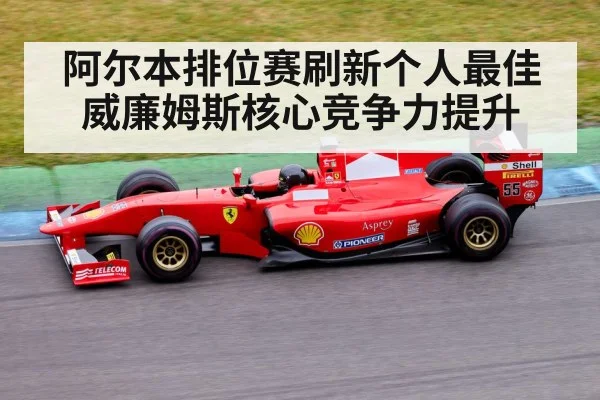 阿尔本排位赛刷新个人最佳 威廉姆斯核心竞争力提升