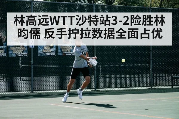林高远WTT沙特站3-2险胜林昀儒 反手拧拉数据全面占优