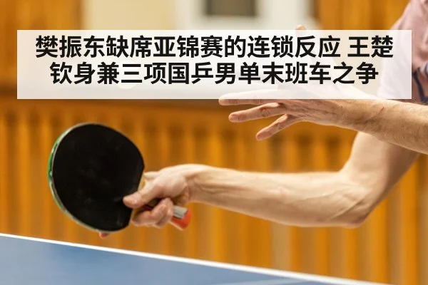 樊振东缺席亚锦赛的连锁反应 王楚钦身兼三项国乒男单末班车之争