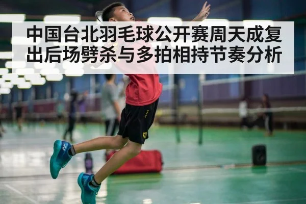 中国台北羽毛球公开赛周天成复出后场劈杀与多拍相持节奏分析 | KAIYUN SPORTS