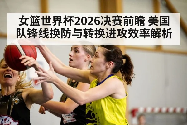女篮世界杯2026决赛前瞻 美国队锋线换防与转换进攻效率解析 | KAIYUN SPORTS