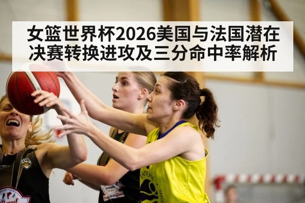 女篮世界杯2026美国与法国潜在决赛转换进攻及三分命中率解析 | KAIYUN SPORTS