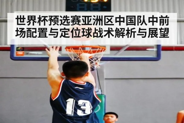 世界杯预选赛亚洲区中国队中前场配置与定位球战术解析与展望 | KAIYUN SPORTS