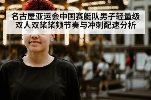 名古屋亚运会中国赛艇队男子轻量级双人双桨桨频节奏与冲刺配速分析 | KAIYUN SPORTS