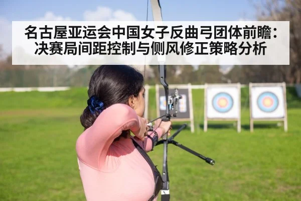名古屋亚运会中国女子反曲弓团体前瞻：决赛局间距控制与侧风修正策略分析 | KAIYUN SPORTS