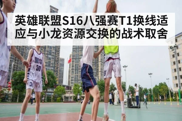 英雄联盟S16八强赛T1换线适应与小龙资源交换的战术取舍 | KAIYUN SPORTS