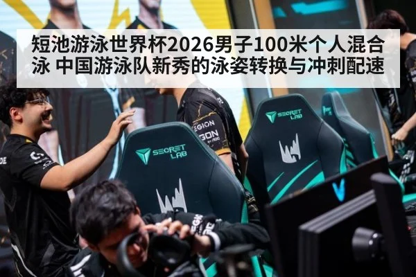 短池游泳世界杯2026男子100米个人混合泳 中国游泳队新秀的泳姿转换与冲刺配速 | KAIYUN SPORTS