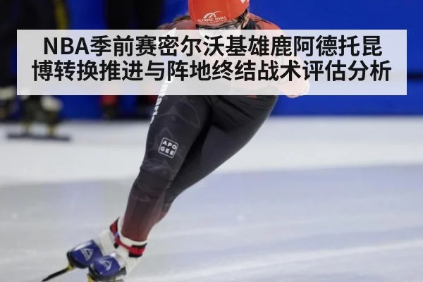 NBA季前赛密尔沃基雄鹿阿德托昆博转换推进与阵地终结战术评估分析 | KAIYUN SPORTS