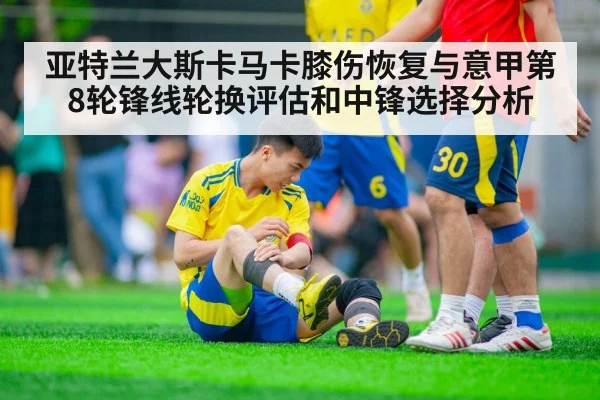 亚特兰大斯卡马卡膝伤恢复与意甲第8轮锋线轮换评估和中锋选择分析（KAIYUN SPORTS）