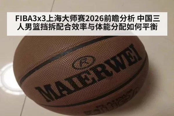 FIBA3x3上海大师赛2026前瞻分析 中国三人男篮挡拆配合效率与体能分配如何平衡