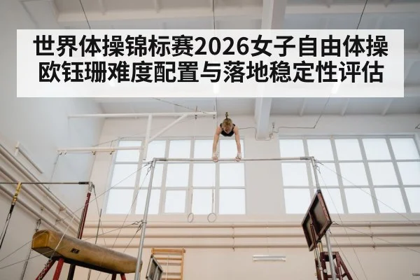 世界体操锦标赛2026女子自由体操欧钰珊难度配置与落地稳定性评估