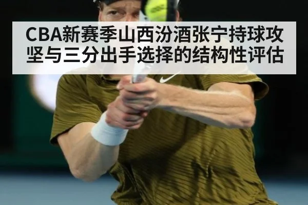 CBA新赛季山西汾酒张宁持球攻坚与三分出手选择的结构性评估