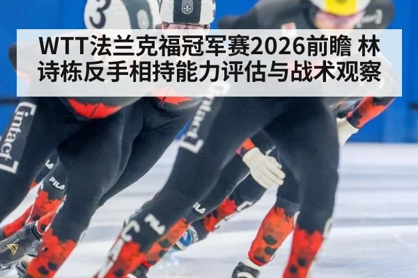 WTT法兰克福冠军赛2026前瞻 林诗栋反手相持能力评估与战术观察（KAIYUN SPORTS）